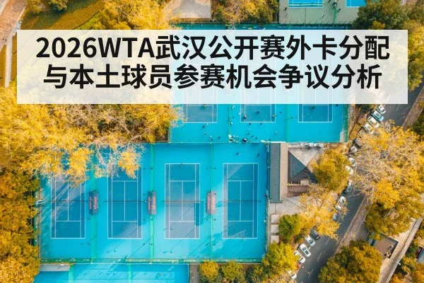 2026WTA武汉公开赛外卡分配与本土球员参赛机会争议分析