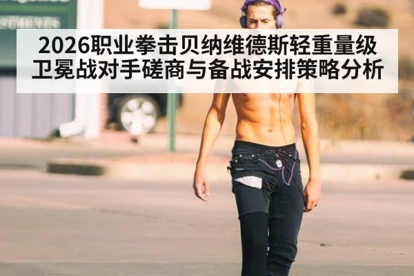 2026职业拳击贝纳维德斯轻重量级卫冕战对手磋商与备战安排策略分析