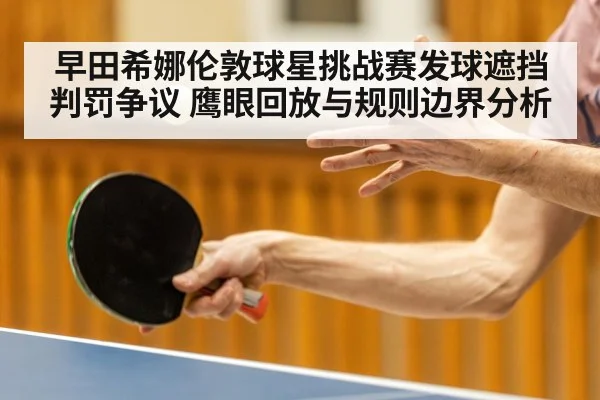 早田希娜伦敦球星挑战赛发球遮挡判罚争议 鹰眼回放与规则边界分析